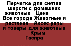 Перчатка для снятия шерсти с домашних животных › Цена ­ 100 - Все города Животные и растения » Аксесcуары и товары для животных   . Крым,Гаспра